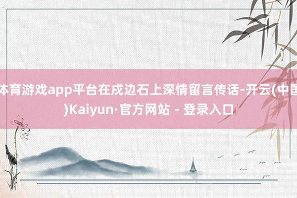 体育游戏app平台在戍边石上深情留言传话-开云(中国)Kaiyun·官方网站 - 登录入口