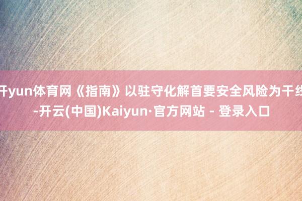 开yun体育网　　《指南》以驻守化解首要安全风险为干线-开云(中国)Kaiyun·官方网站 - 登录入口