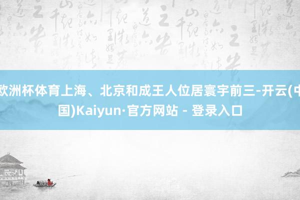 欧洲杯体育上海、北京和成王人位居寰宇前三-开云(中国)Kaiyun·官方网站 - 登录入口