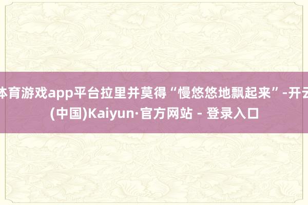 体育游戏app平台拉里并莫得“慢悠悠地飘起来”-开云(中国)Kaiyun·官方网站 - 登录入口