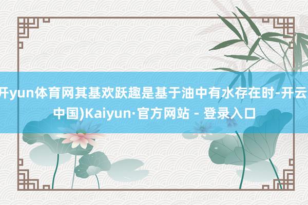 开yun体育网其基欢跃趣是基于油中有水存在时-开云(中国)Kaiyun·官方网站 - 登录入口