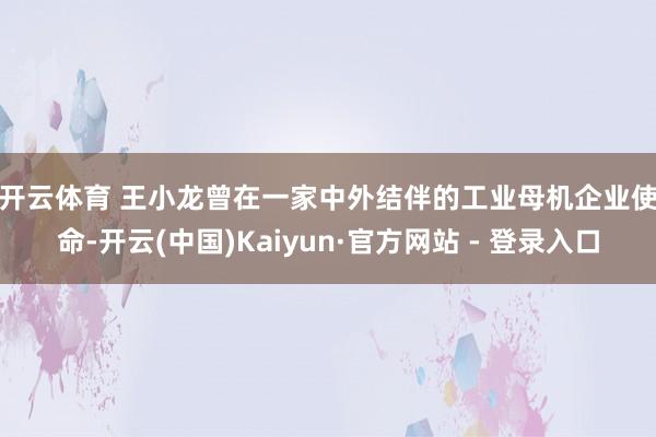开云体育 　　王小龙曾在一家中外结伴的工业母机企业使命-开云(中国)Kaiyun·官方网站 - 登录入口