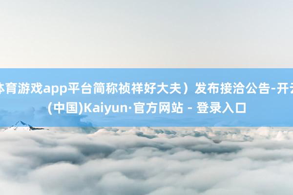 体育游戏app平台简称祯祥好大夫）发布接洽公告-开云(中国)Kaiyun·官方网站 - 登录入口