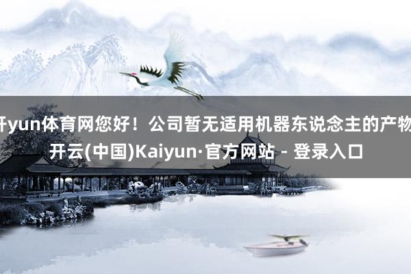 开yun体育网您好!公司暂无适用机器东说念主的产物-开云(中国)Kaiyun·官方网站 - 登录入口