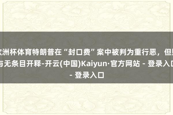 欧洲杯体育特朗普在“封口费”案中被判为重行恶,但赐与无条目开释-开云(中国)Kaiyun·官方网站 - 登录入口