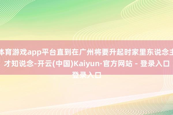 体育游戏app平台直到在广州将要升起时家里东说念主才知说念-开云(中国)Kaiyun·官方网站 - 登录入口