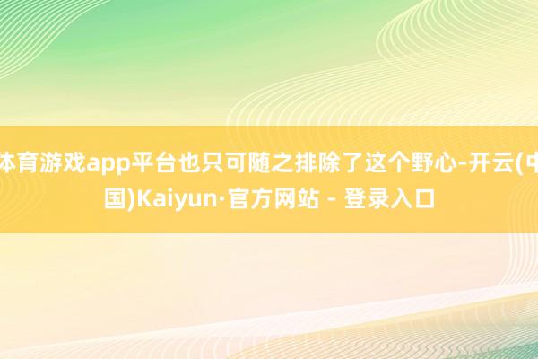 体育游戏app平台也只可随之排除了这个野心-开云(中国)Kaiyun·官方网站 - 登录入口