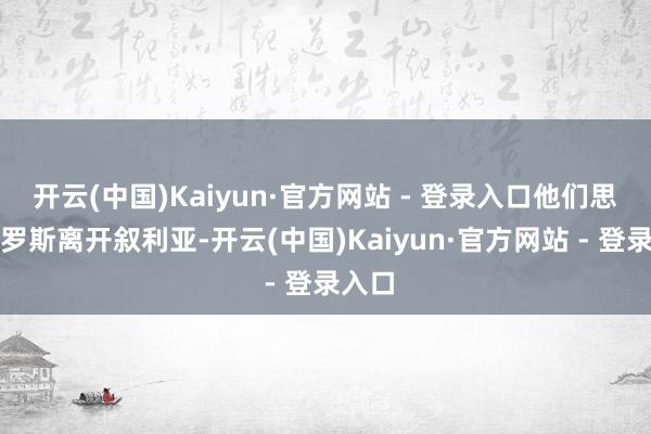 开云(中国)Kaiyun·官方网站 - 登录入口他们思压俄罗斯离开叙利亚-开云(中国)Kaiyun·官方网站 - 登录入口