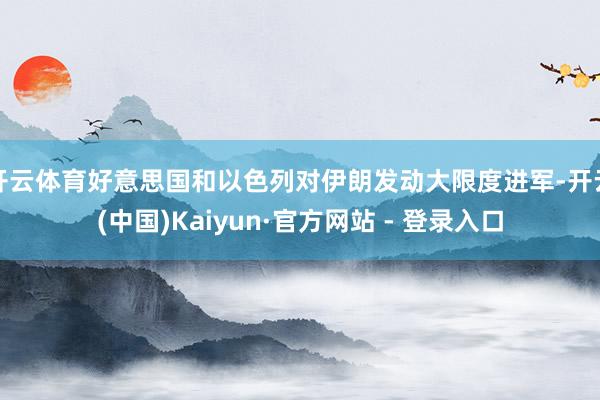 开云体育好意思国和以色列对伊朗发动大限度进军-开云(中国)Kaiyun·官方网站 - 登录入口