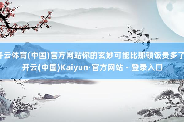 开云体育(中国)官方网站你的玄妙可能比那顿饭贵多了-开云(中国)Kaiyun·官方网站 - 登录入口