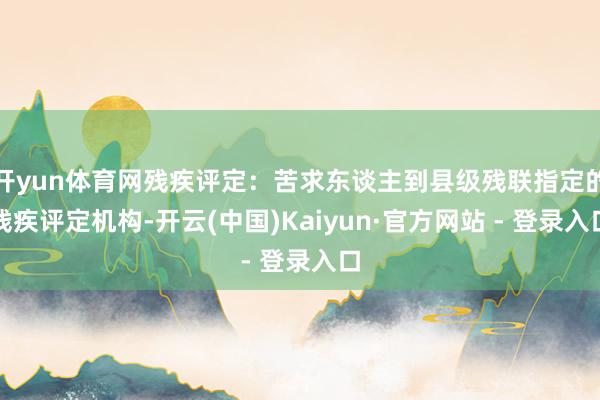 开yun体育网残疾评定:苦求东谈主到县级残联指定的残疾评定机构-开云(中国)Kaiyun·官方网站 - 登录入口