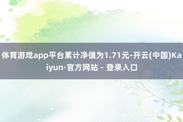 体育游戏app平台累计净值为1.71元-开云(中国)Kaiyun·官方网站 - 登录入口