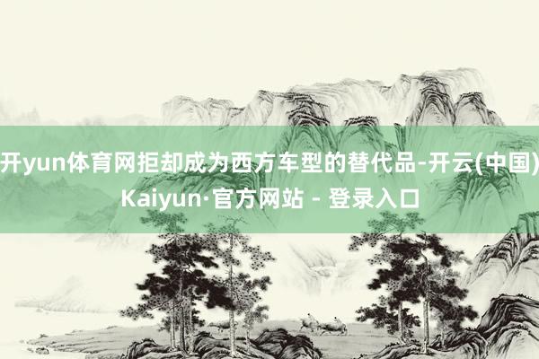 开yun体育网拒却成为西方车型的替代品-开云(中国)Kaiyun·官方网站 - 登录入口