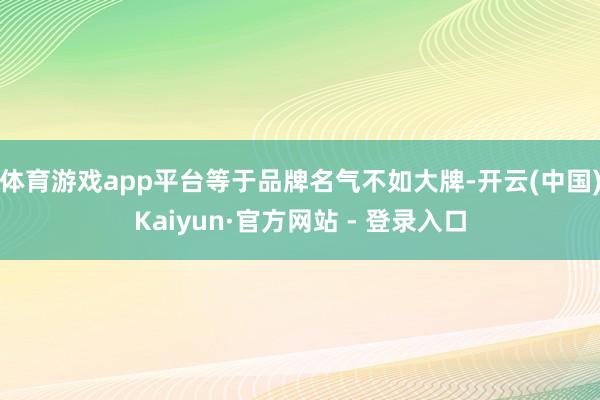 体育游戏app平台等于品牌名气不如大牌-开云(中国)Kaiyun·官方网站 - 登录入口