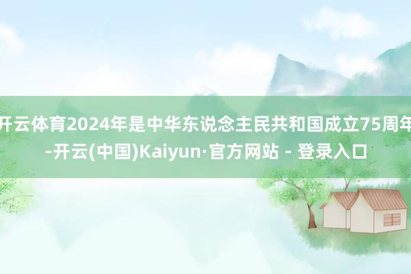 开云体育2024年是中华东说念主民共和国成立75周年-开云(中国)Kaiyun·官方网站 - 登录入口