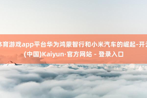 体育游戏app平台华为鸿蒙智行和小米汽车的崛起-开云(中国)Kaiyun·官方网站 - 登录入口