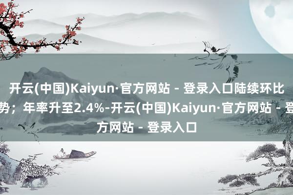 开云(中国)Kaiyun·官方网站 - 登录入口陆续环比上升态势;年率升至2.4%-开云(中国)Kaiyun·官方网站 - 登录入口
