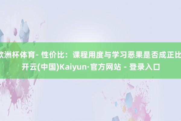 欧洲杯体育- 性价比:课程用度与学习恶果是否成正比-开云(中国)Kaiyun·官方网站 - 登录入口