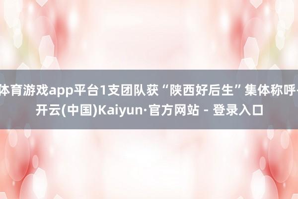 体育游戏app平台1支团队获“陕西好后生”集体称呼-开云(中国)Kaiyun·官方网站 - 登录入口