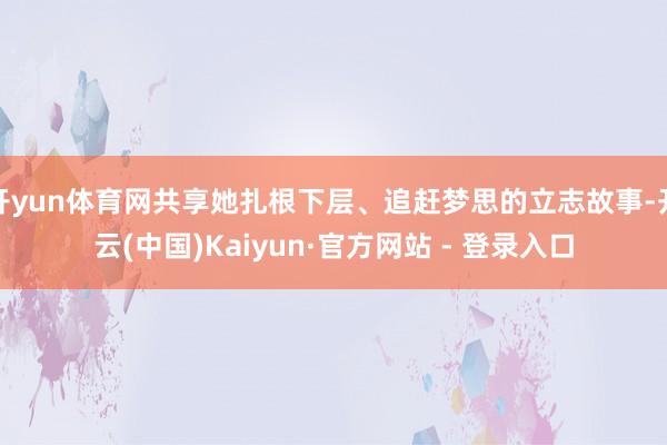 开yun体育网共享她扎根下层、追赶梦思的立志故事-开云(中国)Kaiyun·官方网站 - 登录入口
