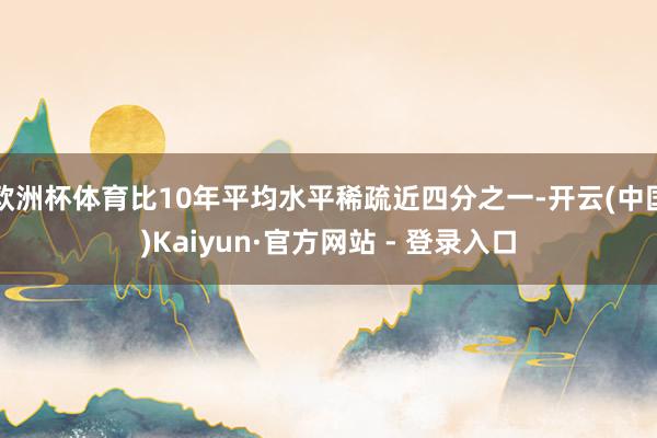 欧洲杯体育比10年平均水平稀疏近四分之一-开云(中国)Kaiyun·官方网站 - 登录入口