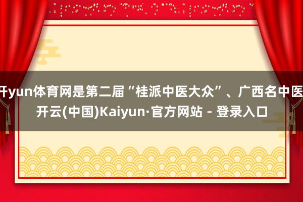开yun体育网是第二届“桂派中医大众”、广西名中医-开云(中国)Kaiyun·官方网站 - 登录入口