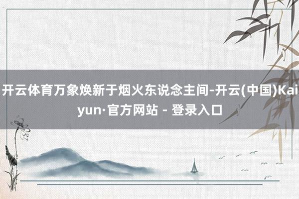 开云体育万象焕新于烟火东说念主间-开云(中国)Kaiyun·官方网站 - 登录入口