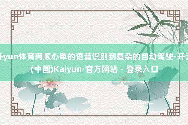 开yun体育网顺心单的语音识别到复杂的自动驾驶-开云(中国)Kaiyun·官方网站 - 登录入口
