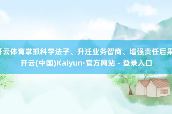 开云体育掌抓科学法子、升迁业务智商、增强责任后果-开云(中国)Kaiyun·官方网站 - 登录入口
