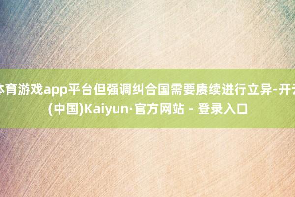 体育游戏app平台但强调纠合国需要赓续进行立异-开云(中国)Kaiyun·官方网站 - 登录入口