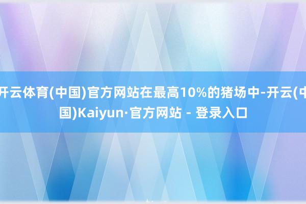 开云体育(中国)官方网站在最高10%的猪场中-开云(中国)Kaiyun·官方网站 - 登录入口