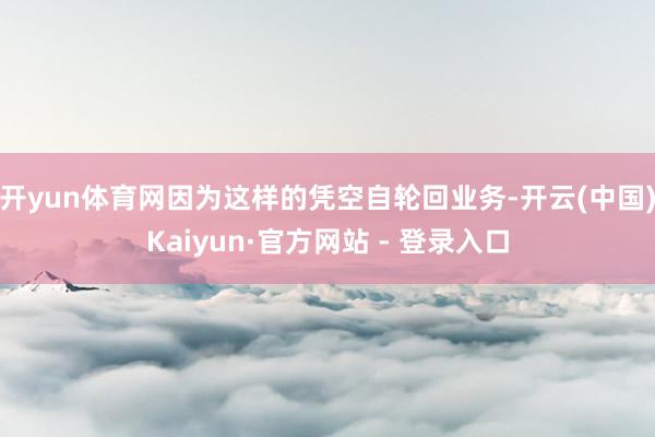 开yun体育网因为这样的凭空自轮回业务-开云(中国)Kaiyun·官方网站 - 登录入口