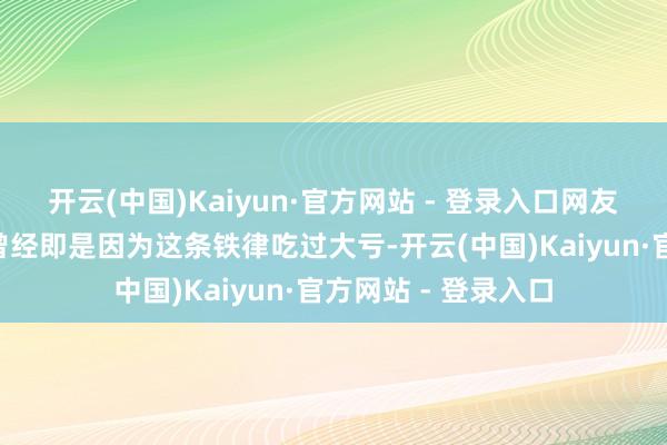 开云(中国)Kaiyun·官方网站 - 登录入口网友@股市老李:“我曾经即是因为这条铁律吃过大亏-开云(中国)Kaiyun·官方网站 - 登录入口