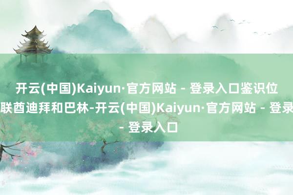 开云(中国)Kaiyun·官方网站 - 登录入口鉴识位于阿联酋迪拜和巴林-开云(中国)Kaiyun·官方网站 - 登录入口