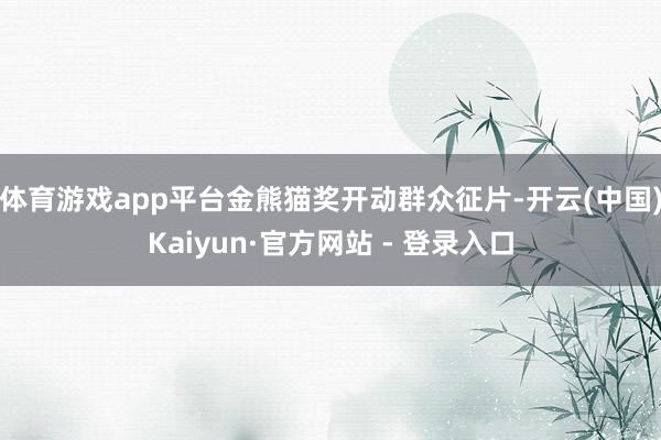 体育游戏app平台金熊猫奖开动群众征片-开云(中国)Kaiyun·官方网站 - 登录入口