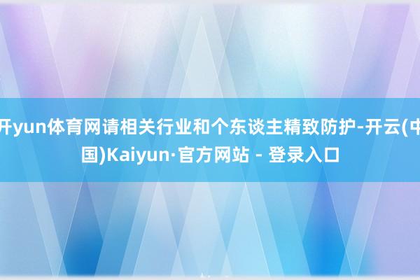 开yun体育网请相关行业和个东谈主精致防护-开云(中国)Kaiyun·官方网站 - 登录入口