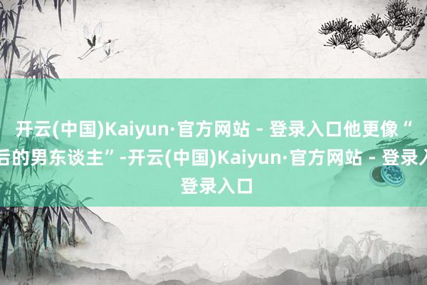 开云(中国)Kaiyun·官方网站 - 登录入口他更像“背后的男东谈主”-开云(中国)Kaiyun·官方网站 - 登录入口