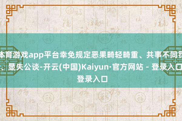 体育游戏app平台幸免规定恶果畸轻畸重、共事不同罚、显失公谈-开云(中国)Kaiyun·官方网站 - 登录入口