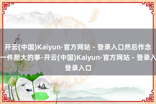 开云(中国)Kaiyun·官方网站 - 登录入口然后作念了一件胆大的事-开云(中国)Kaiyun·官方网站 - 登录入口