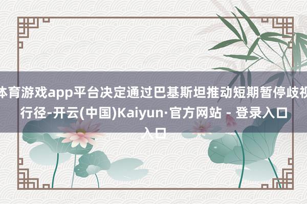 体育游戏app平台决定通过巴基斯坦推动短期暂停歧视行径-开云(中国)Kaiyun·官方网站 - 登录入口