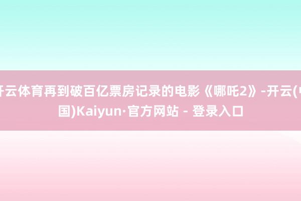 开云体育再到破百亿票房记录的电影《哪吒2》-开云(中国)Kaiyun·官方网站 - 登录入口