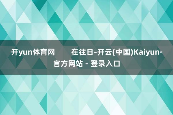 开yun体育网        在往日-开云(中国)Kaiyun·官方网站 - 登录入口