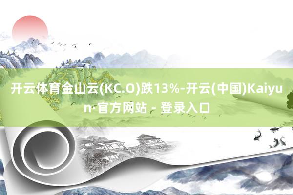 开云体育金山云(KC.O)跌13%-开云(中国)Kaiyun·官方网站 - 登录入口