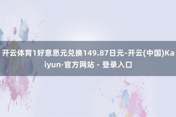 开云体育1好意思元兑换149.87日元-开云(中国)Kaiyun·官方网站 - 登录入口