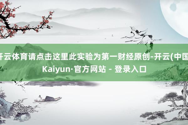 开云体育请点击这里此实验为第一财经原创-开云(中国)Kaiyun·官方网站 - 登录入口