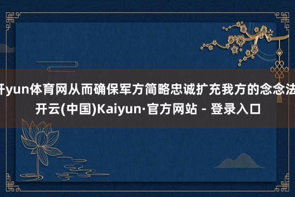 开yun体育网从而确保军方简略忠诚扩充我方的念念法-开云(中国)Kaiyun·官方网站 - 登录入口