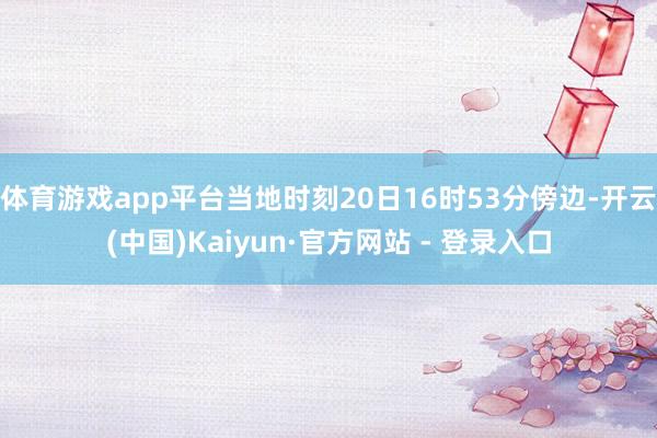体育游戏app平台当地时刻20日16时53分傍边-开云(中国)Kaiyun·官方网站 - 登录入口