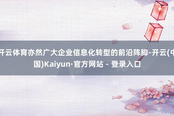 开云体育亦然广大企业信息化转型的前沿阵脚-开云(中国)Kaiyun·官方网站 - 登录入口