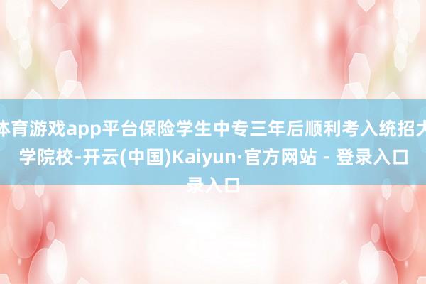体育游戏app平台保险学生中专三年后顺利考入统招大学院校-开云(中国)Kaiyun·官方网站 - 登录入口