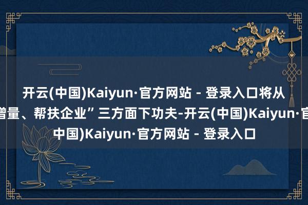 开云(中国)Kaiyun·官方网站 - 登录入口将从“策略加力、拓展增量、帮扶企业”三方面下功夫-开云(中国)Kaiyun·官方网站 - 登录入口